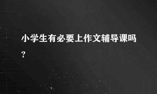小学生有必要上作文辅导课吗？