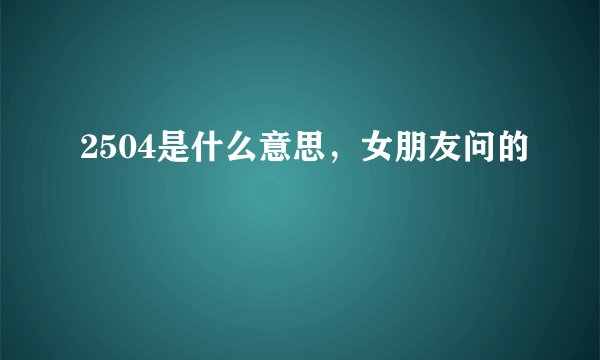 2504是什么意思，女朋友问的