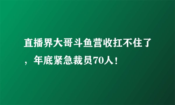 直播界大哥斗鱼营收扛不住了，年底紧急裁员70人！