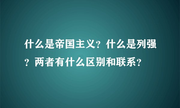什么是帝国主义？什么是列强？两者有什么区别和联系？