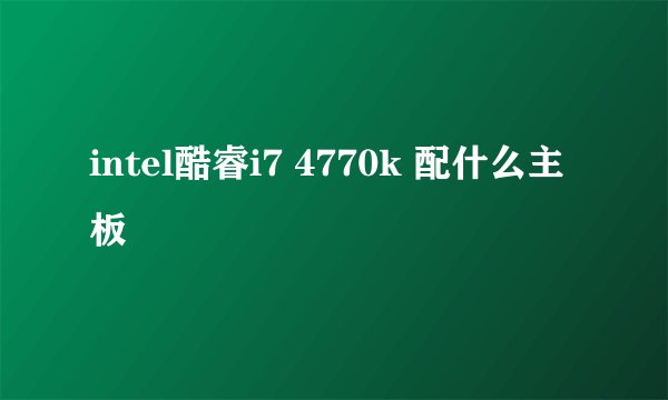 intel酷睿i7 4770k 配什么主板