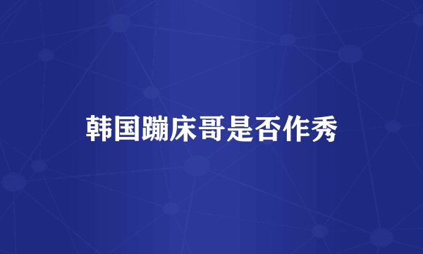 韩国蹦床哥是否作秀