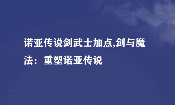 诺亚传说剑武士加点,剑与魔法：重塑诺亚传说