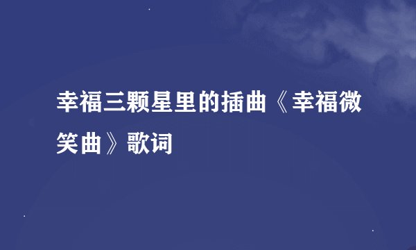 幸福三颗星里的插曲《幸福微笑曲》歌词