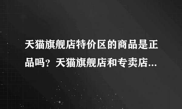 天猫旗舰店特价区的商品是正品吗？天猫旗舰店和专卖店的区别是什么？