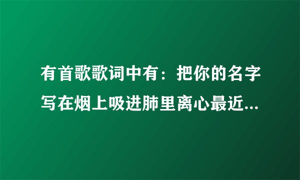 有首歌歌词中有：把你的名字写在烟上吸进肺里离心最近的地方···谁知道是什么歌？