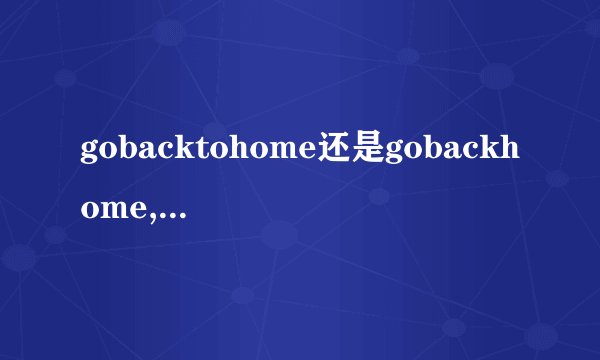 gobacktohome还是gobackhome,说明原因