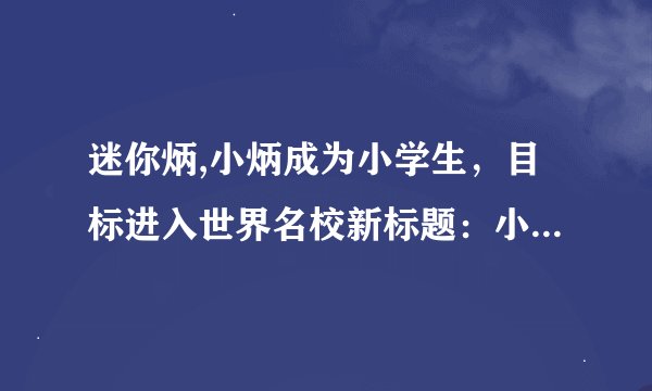 迷你炳,小炳成为小学生，目标进入世界名校新标题：小学生小炳照进世界名校