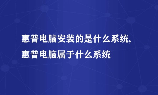 惠普电脑安装的是什么系统,惠普电脑属于什么系统