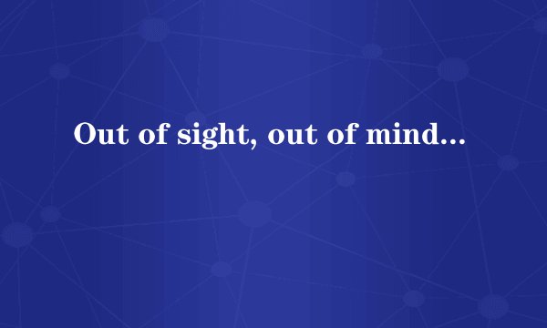 Out of sight, out of mind 眼不见，心不念
