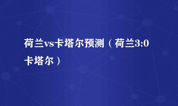 荷兰vs卡塔尔预测（荷兰3:0卡塔尔）