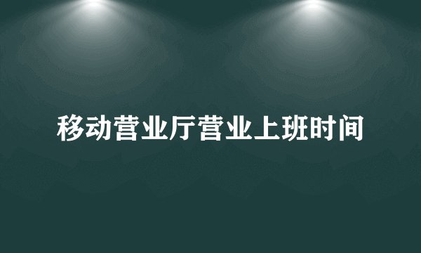 移动营业厅营业上班时间
