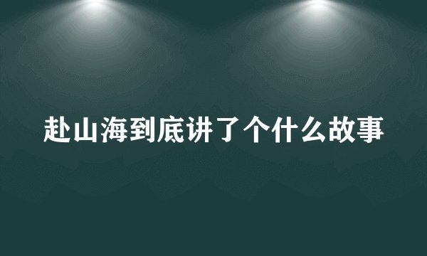 赴山海到底讲了个什么故事
