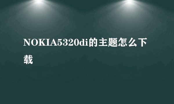 NOKIA5320di的主题怎么下载
