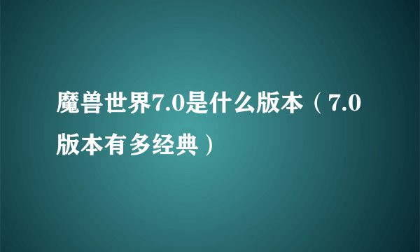 魔兽世界7.0是什么版本（7.0版本有多经典）