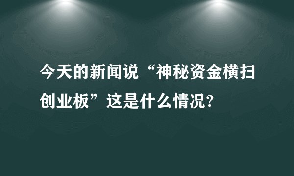 今天的新闻说“神秘资金横扫创业板”这是什么情况?