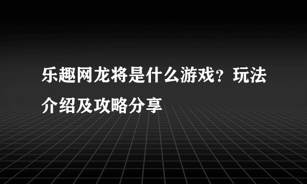 乐趣网龙将是什么游戏？玩法介绍及攻略分享