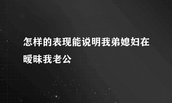 怎样的表现能说明我弟媳妇在暧昧我老公