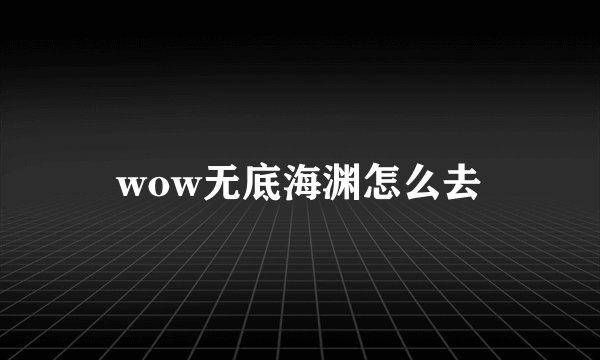 wow无底海渊怎么去