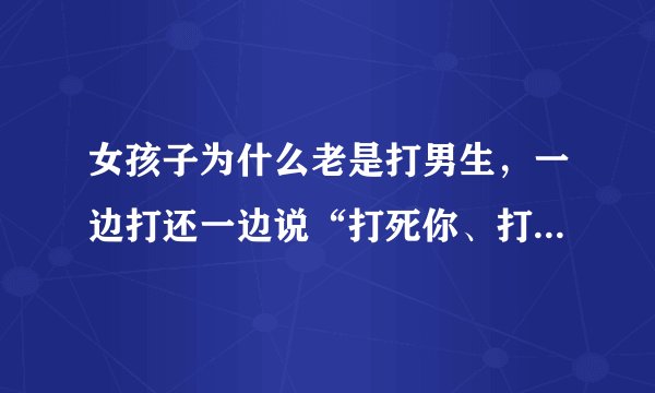 女孩子为什么老是打男生，一边打还一边说“打死你、打死你”……