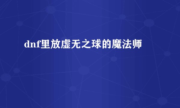 dnf里放虚无之球的魔法师