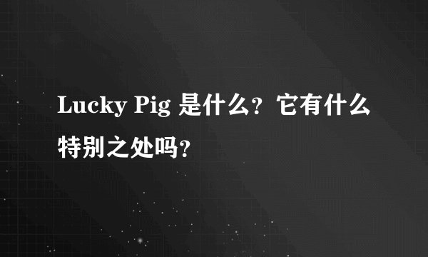 Lucky Pig 是什么？它有什么特别之处吗？