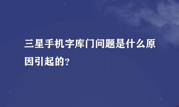 三星手机字库门问题是什么原因引起的？