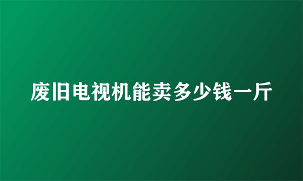 废旧电视机能卖多少钱一斤