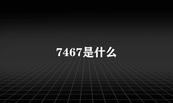 7467是什么