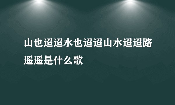 山也迢迢水也迢迢山水迢迢路遥遥是什么歌