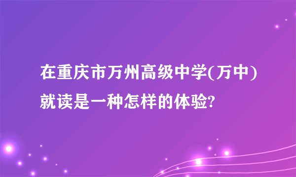 在重庆市万州高级中学(万中)就读是一种怎样的体验?