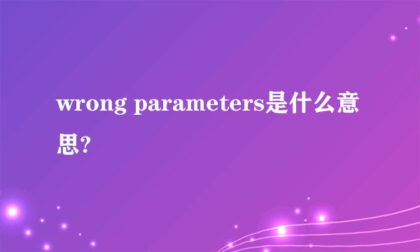 wrong parameters是什么意思?