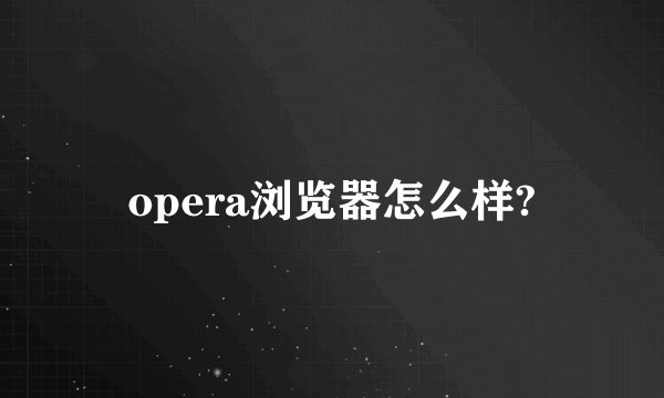 opera浏览器怎么样?