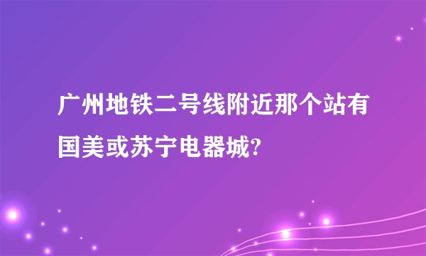 广州地铁二号线附近那个站有国美或苏宁电器城?