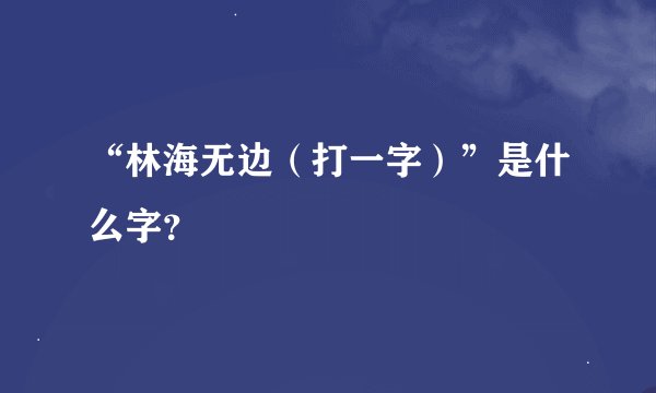 “林海无边（打一字）”是什么字？