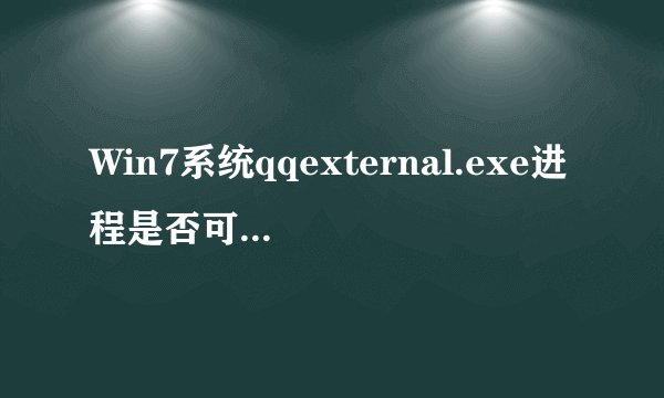 Win7系统qqexternal.exe进程是否可以关闭或删除?