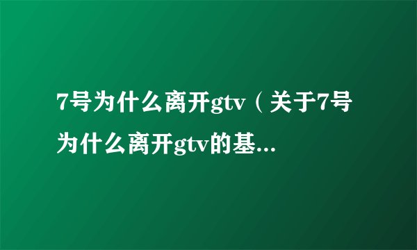 7号为什么离开gtv（关于7号为什么离开gtv的基本详情介绍）