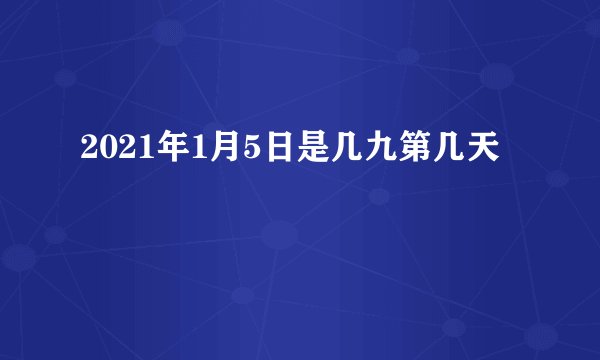 2021年1月5日是几九第几天