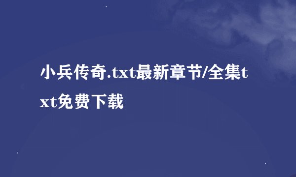 小兵传奇.txt最新章节/全集txt免费下载