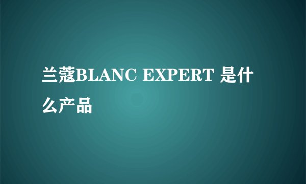 兰蔻BLANC EXPERT 是什么产品