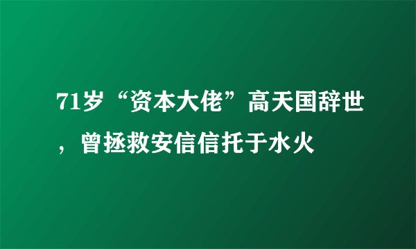 71岁“资本大佬”高天国辞世，曾拯救安信信托于水火