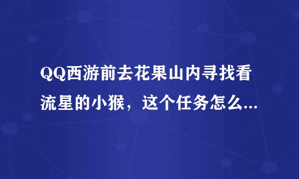 QQ西游前去花果山内寻找看流星的小猴，这个任务怎么我找不到啊？