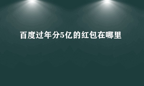 百度过年分5亿的红包在哪里