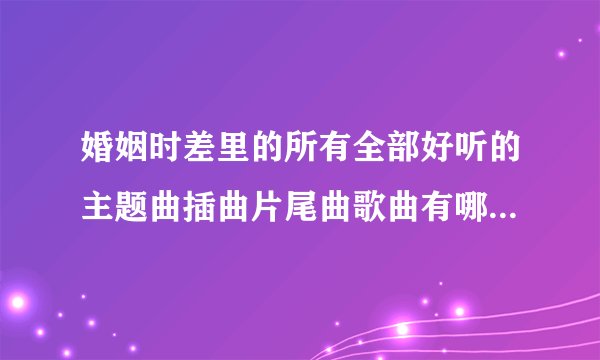 婚姻时差里的所有全部好听的主题曲插曲片尾曲歌曲有哪些叫什么MP