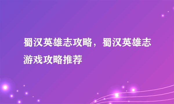 蜀汉英雄志攻略，蜀汉英雄志游戏攻略推荐