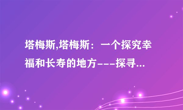 塔梅斯,塔梅斯：一个探究幸福和长寿的地方---探寻幸福长寿秘诀，塔梅斯的故事