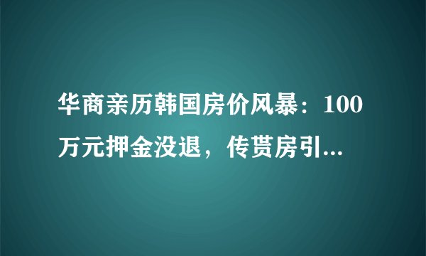 华商亲历韩国房价风暴：100万元押金没退，传贳房引发很多纠纷
