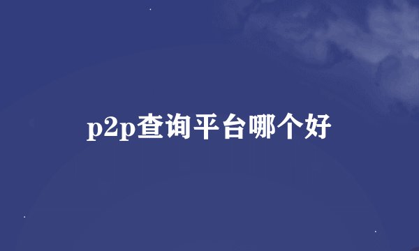 p2p查询平台哪个好