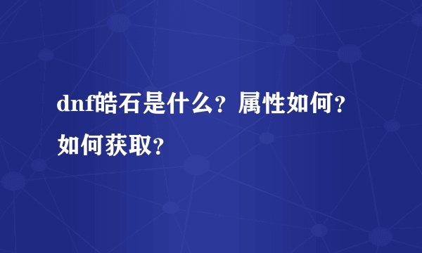 dnf皓石是什么？属性如何？如何获取？