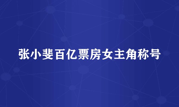 张小斐百亿票房女主角称号